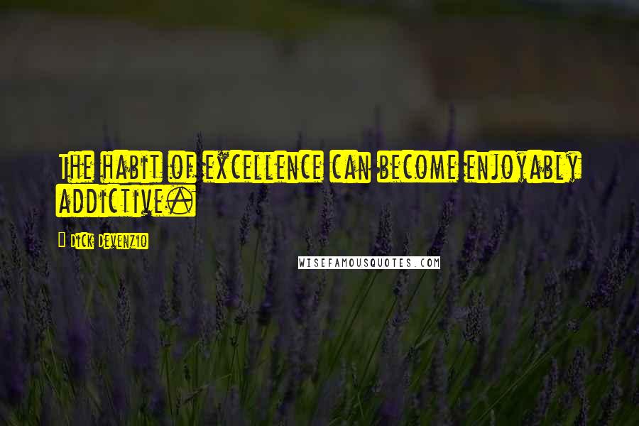 Dick Devenzio Quotes: The habit of excellence can become enjoyably addictive.