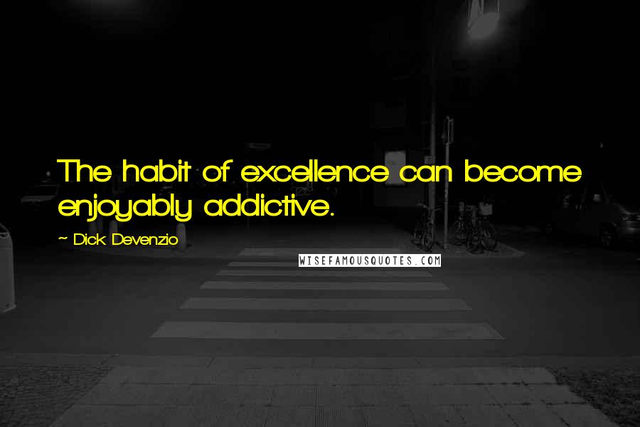 Dick Devenzio Quotes: The habit of excellence can become enjoyably addictive.