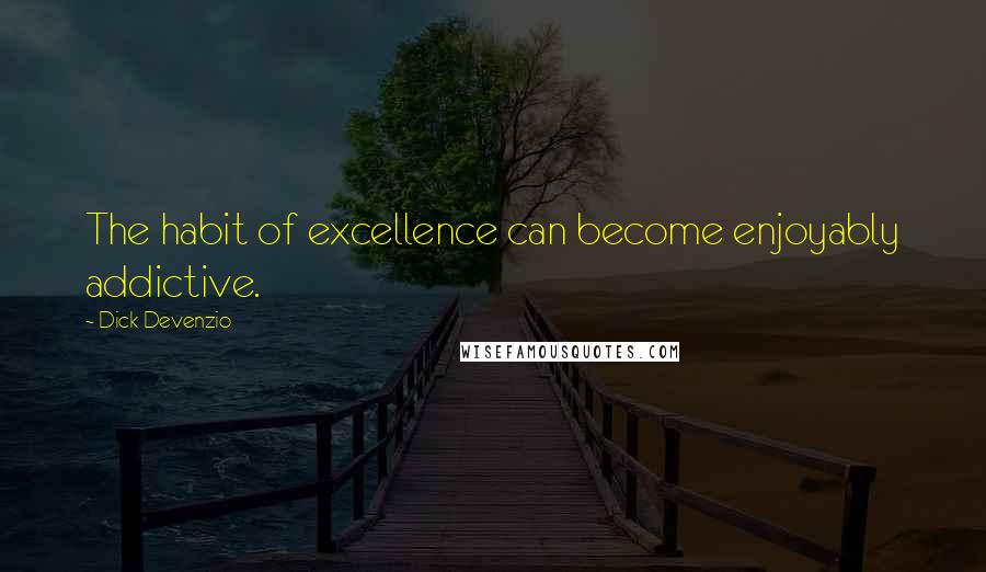 Dick Devenzio Quotes: The habit of excellence can become enjoyably addictive.
