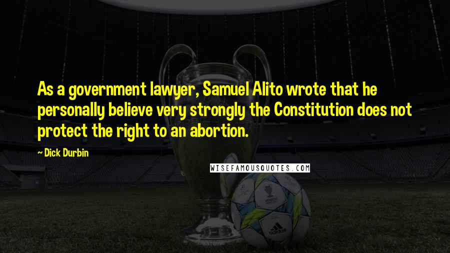 Dick Durbin Quotes: As a government lawyer, Samuel Alito wrote that he personally believe very strongly the Constitution does not protect the right to an abortion.