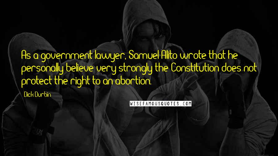 Dick Durbin Quotes: As a government lawyer, Samuel Alito wrote that he personally believe very strongly the Constitution does not protect the right to an abortion.