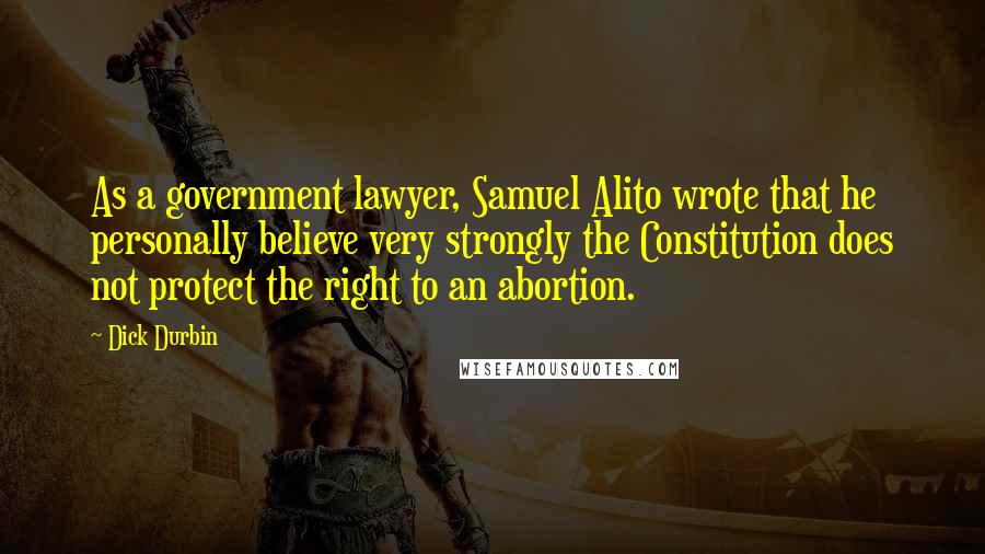 Dick Durbin Quotes: As a government lawyer, Samuel Alito wrote that he personally believe very strongly the Constitution does not protect the right to an abortion.