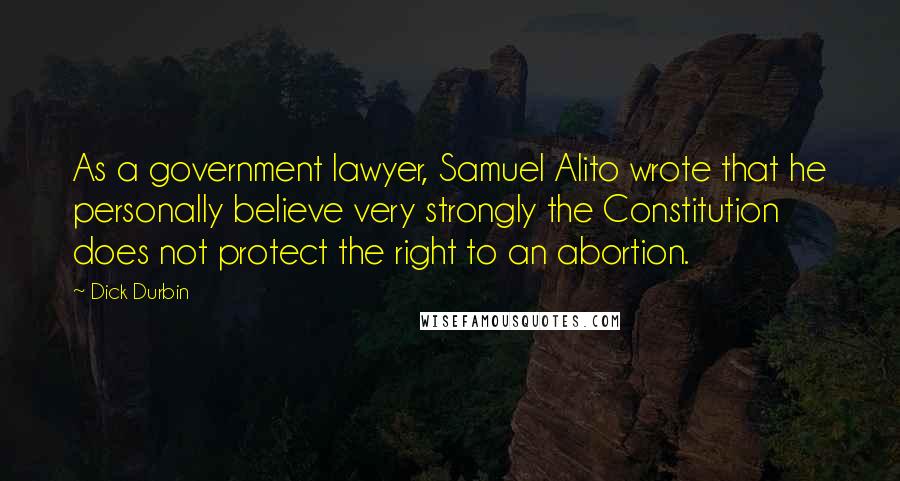 Dick Durbin Quotes: As a government lawyer, Samuel Alito wrote that he personally believe very strongly the Constitution does not protect the right to an abortion.