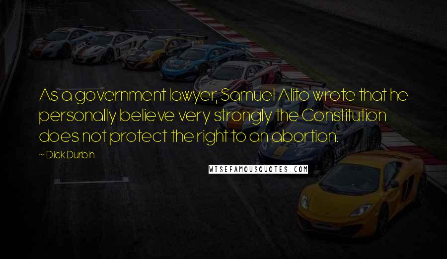 Dick Durbin Quotes: As a government lawyer, Samuel Alito wrote that he personally believe very strongly the Constitution does not protect the right to an abortion.