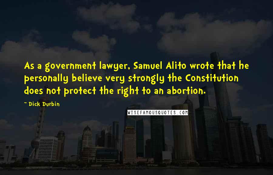 Dick Durbin Quotes: As a government lawyer, Samuel Alito wrote that he personally believe very strongly the Constitution does not protect the right to an abortion.
