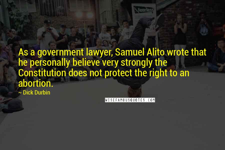 Dick Durbin Quotes: As a government lawyer, Samuel Alito wrote that he personally believe very strongly the Constitution does not protect the right to an abortion.