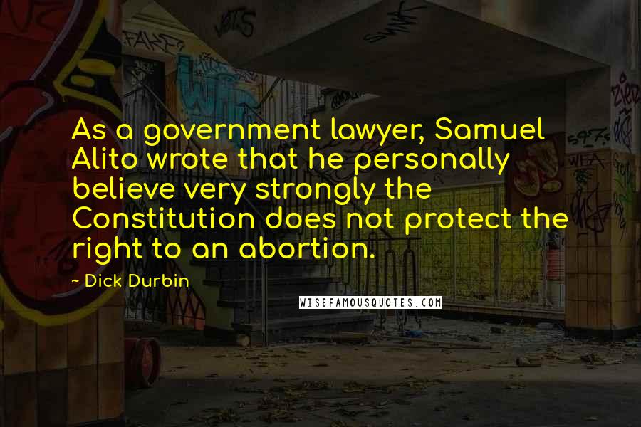 Dick Durbin Quotes: As a government lawyer, Samuel Alito wrote that he personally believe very strongly the Constitution does not protect the right to an abortion.