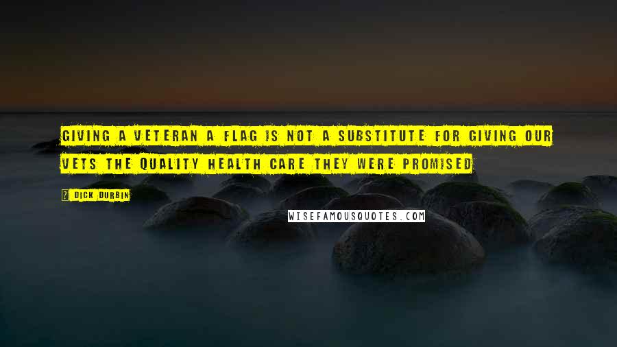 Dick Durbin Quotes: Giving a veteran a flag is not a substitute for giving our vets the quality health care they were promised