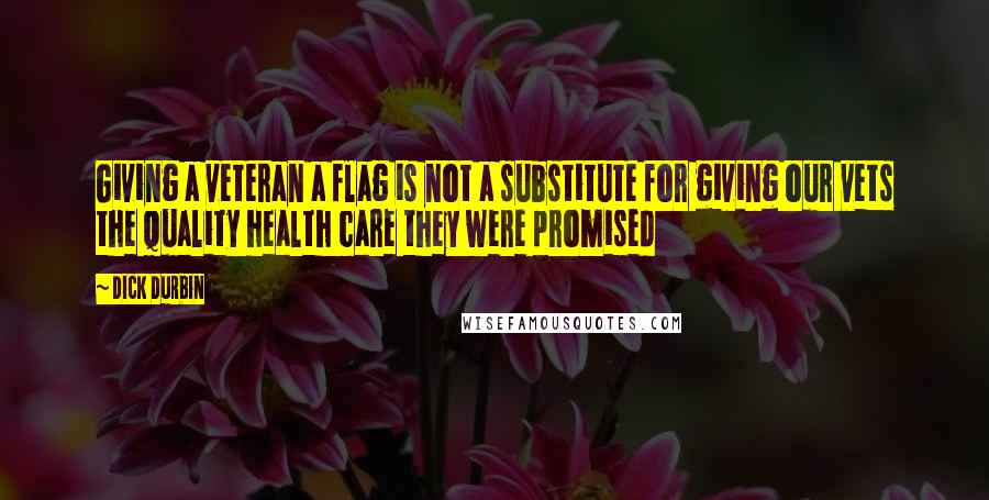 Dick Durbin Quotes: Giving a veteran a flag is not a substitute for giving our vets the quality health care they were promised