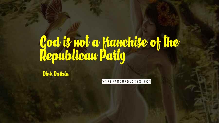 Dick Durbin Quotes: God is not a franchise of the Republican Party.