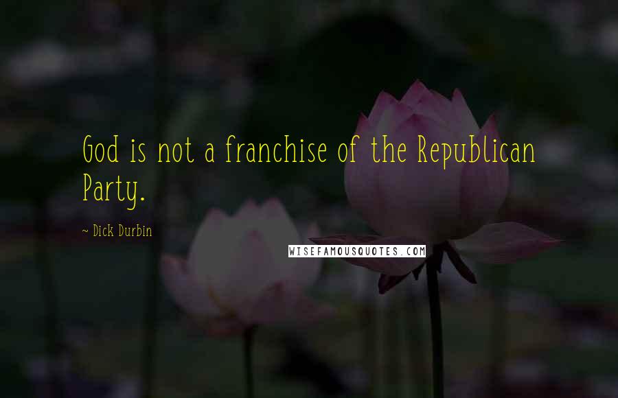 Dick Durbin Quotes: God is not a franchise of the Republican Party.