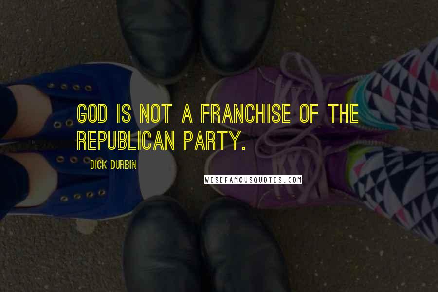 Dick Durbin Quotes: God is not a franchise of the Republican Party.