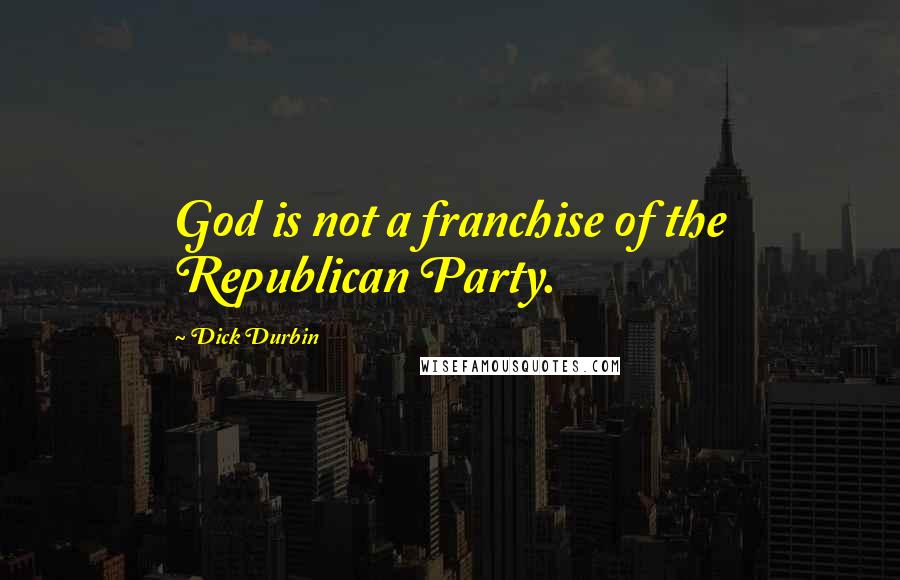 Dick Durbin Quotes: God is not a franchise of the Republican Party.