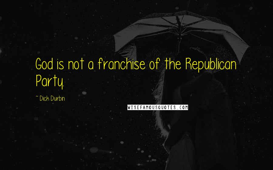 Dick Durbin Quotes: God is not a franchise of the Republican Party.