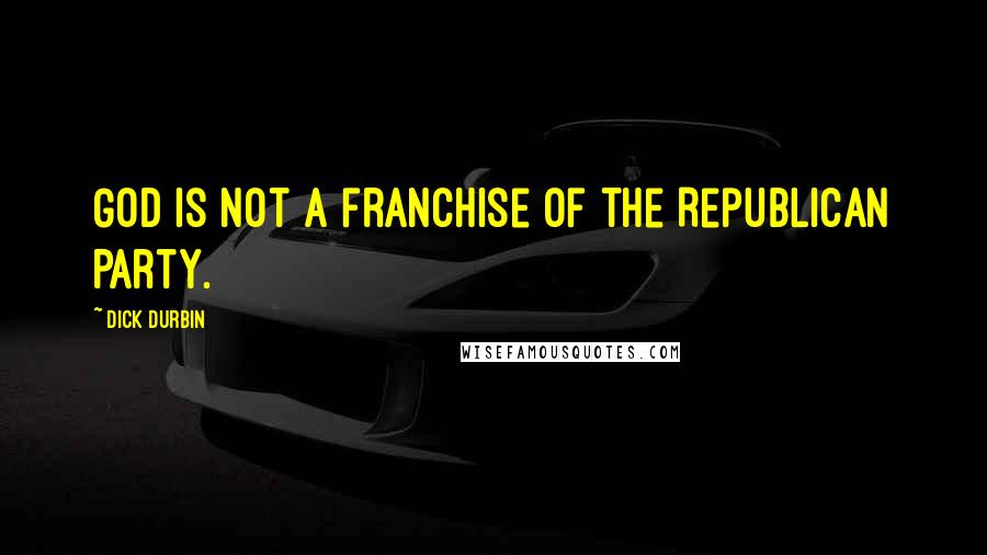 Dick Durbin Quotes: God is not a franchise of the Republican Party.