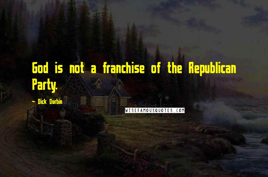 Dick Durbin Quotes: God is not a franchise of the Republican Party.