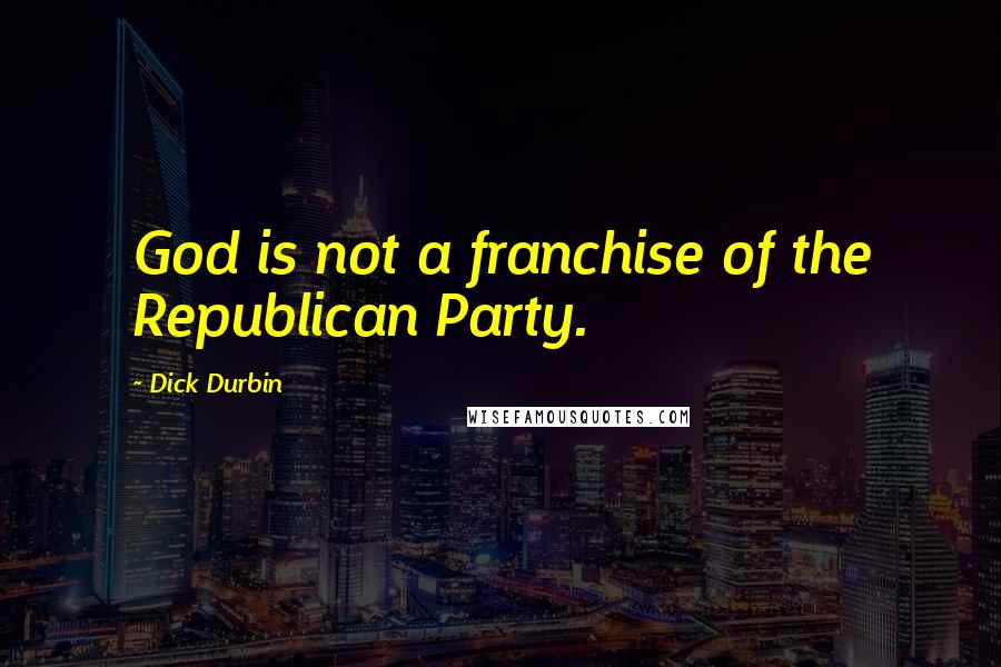 Dick Durbin Quotes: God is not a franchise of the Republican Party.