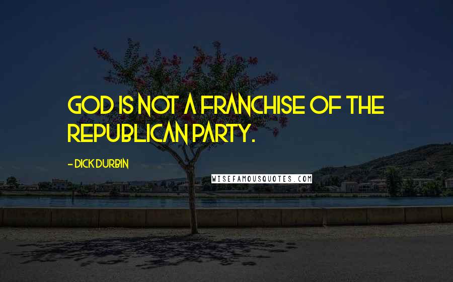 Dick Durbin Quotes: God is not a franchise of the Republican Party.