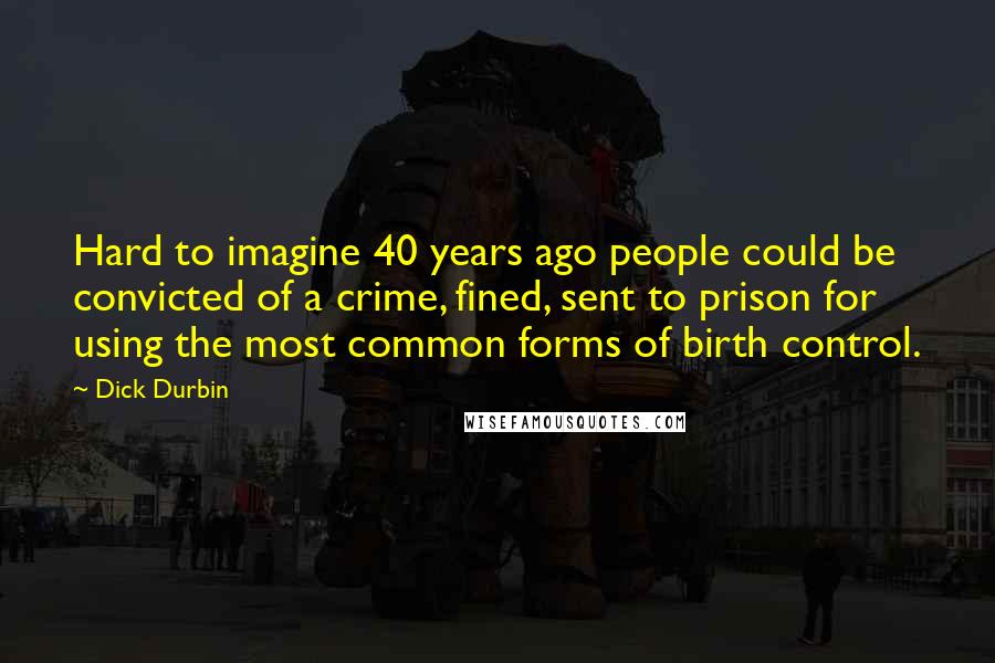 Dick Durbin Quotes: Hard to imagine 40 years ago people could be convicted of a crime, fined, sent to prison for using the most common forms of birth control.