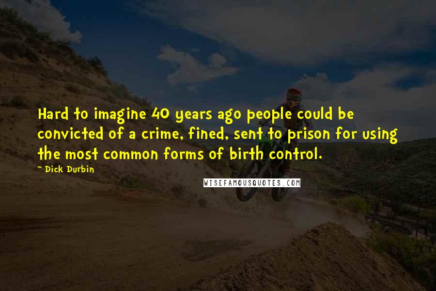 Dick Durbin Quotes: Hard to imagine 40 years ago people could be convicted of a crime, fined, sent to prison for using the most common forms of birth control.