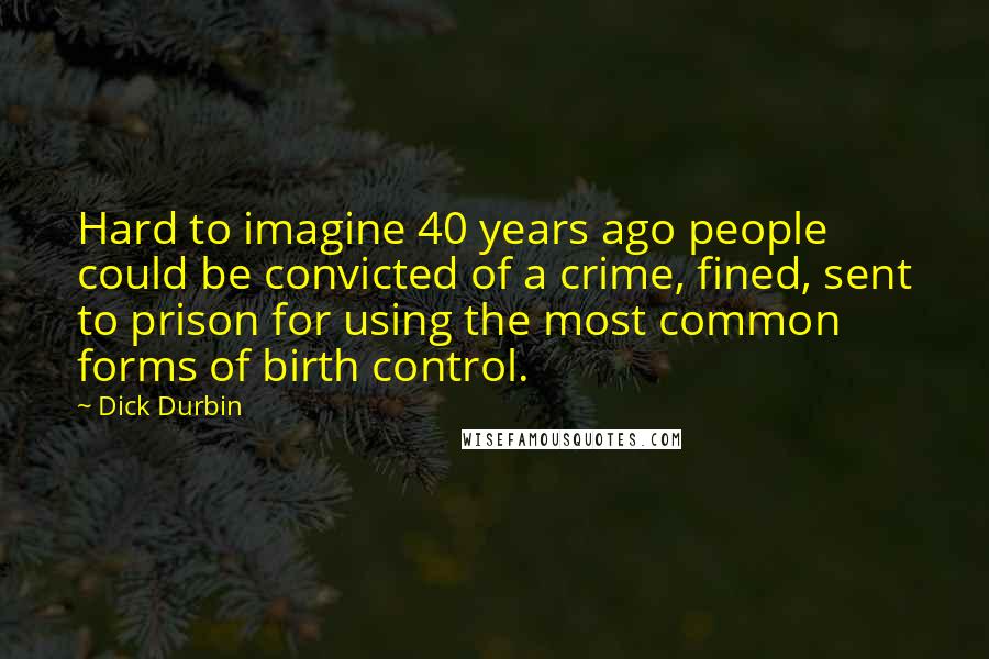 Dick Durbin Quotes: Hard to imagine 40 years ago people could be convicted of a crime, fined, sent to prison for using the most common forms of birth control.