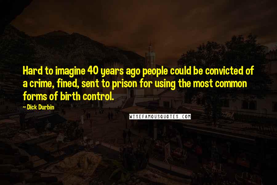 Dick Durbin Quotes: Hard to imagine 40 years ago people could be convicted of a crime, fined, sent to prison for using the most common forms of birth control.