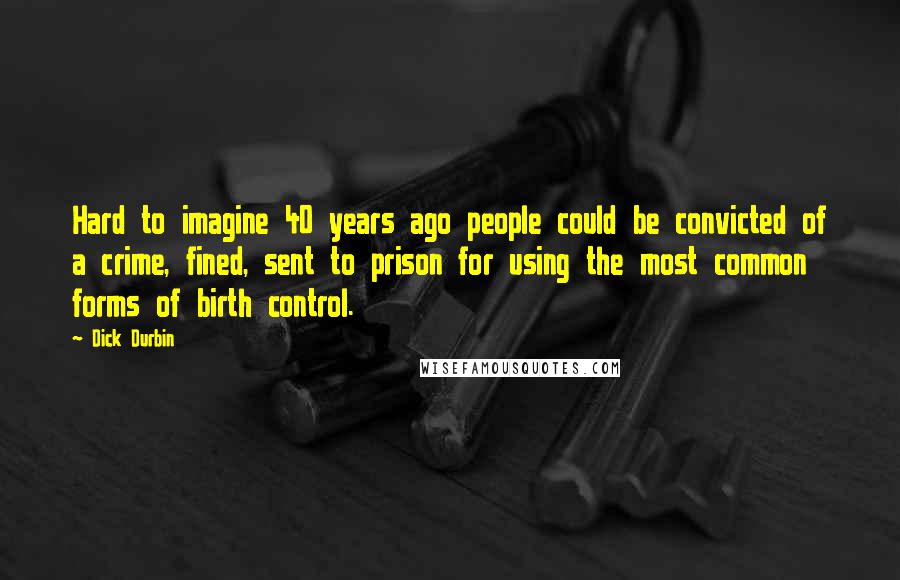 Dick Durbin Quotes: Hard to imagine 40 years ago people could be convicted of a crime, fined, sent to prison for using the most common forms of birth control.