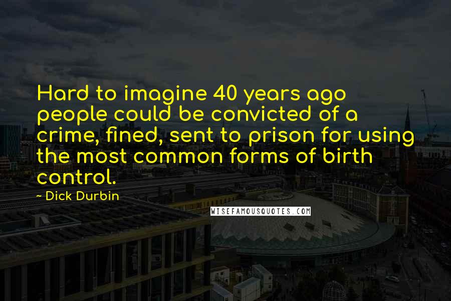 Dick Durbin Quotes: Hard to imagine 40 years ago people could be convicted of a crime, fined, sent to prison for using the most common forms of birth control.