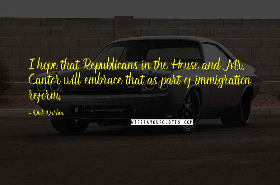 Dick Durbin Quotes: I hope that Republicans in the House and Mr. Cantor will embrace that as part of immigration reform.