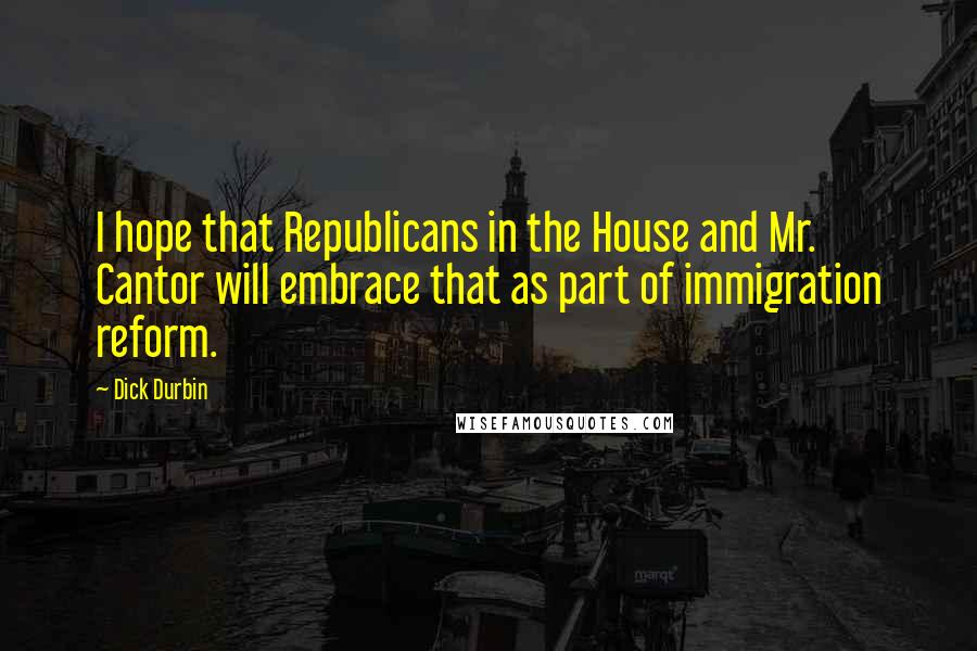 Dick Durbin Quotes: I hope that Republicans in the House and Mr. Cantor will embrace that as part of immigration reform.
