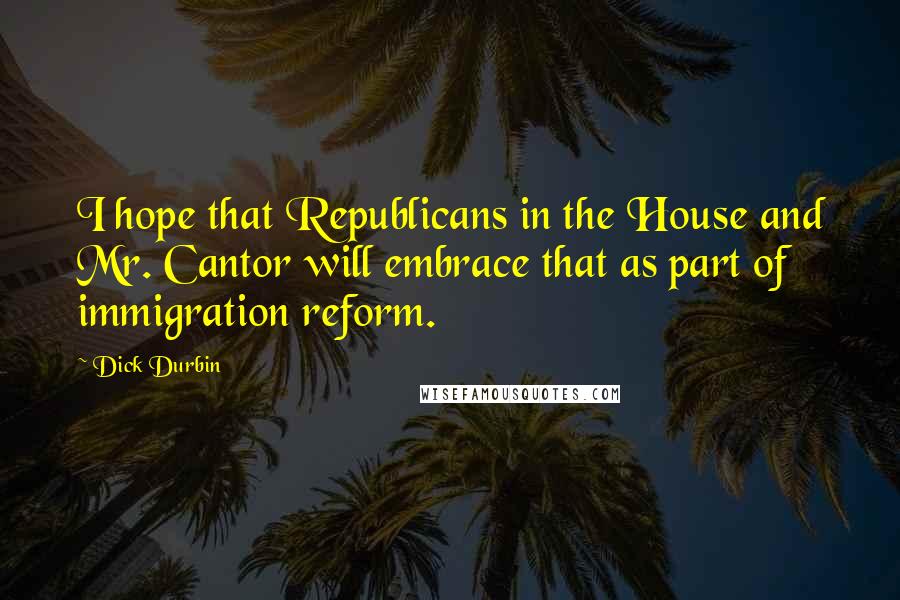 Dick Durbin Quotes: I hope that Republicans in the House and Mr. Cantor will embrace that as part of immigration reform.