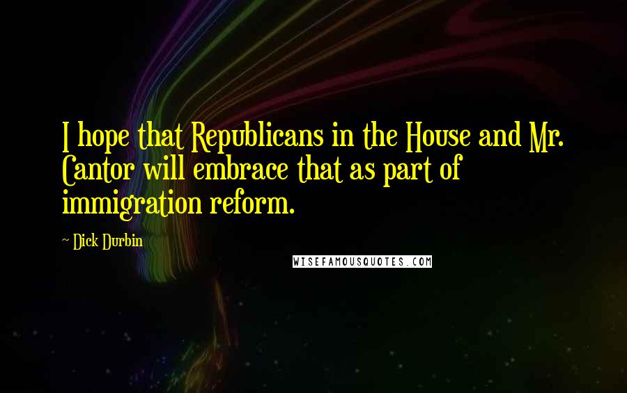 Dick Durbin Quotes: I hope that Republicans in the House and Mr. Cantor will embrace that as part of immigration reform.