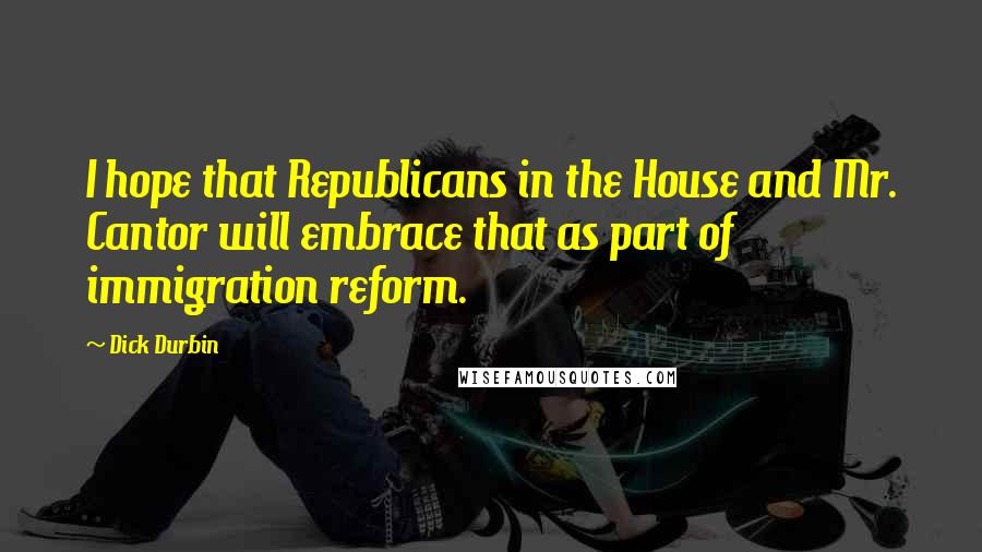 Dick Durbin Quotes: I hope that Republicans in the House and Mr. Cantor will embrace that as part of immigration reform.
