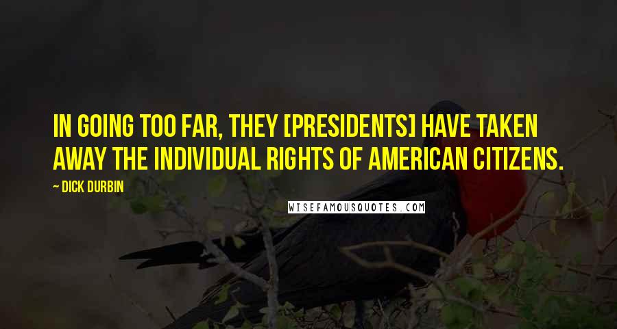 Dick Durbin Quotes: In going too far, they [presidents] have taken away the individual rights of American citizens.