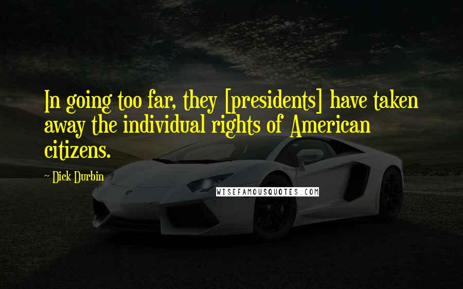 Dick Durbin Quotes: In going too far, they [presidents] have taken away the individual rights of American citizens.
