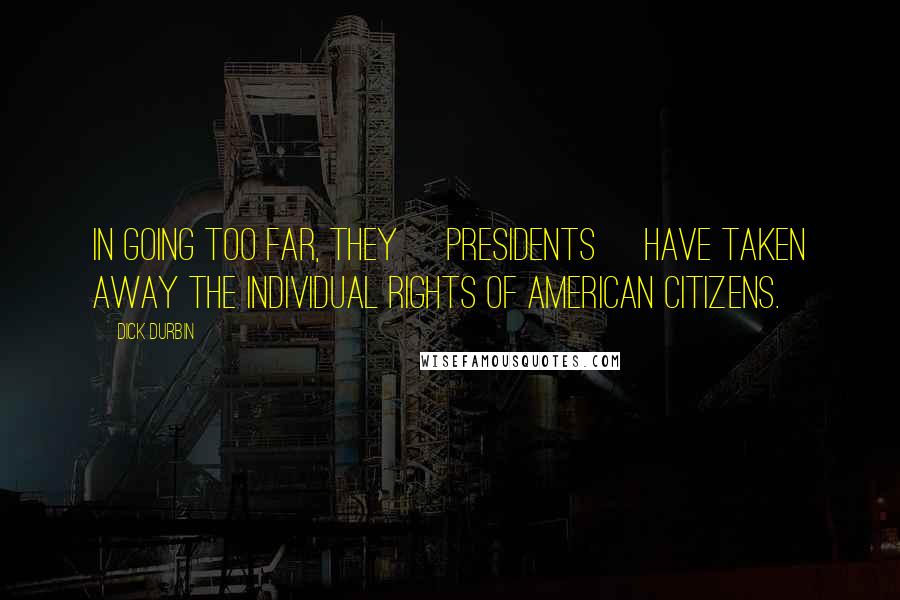 Dick Durbin Quotes: In going too far, they [presidents] have taken away the individual rights of American citizens.