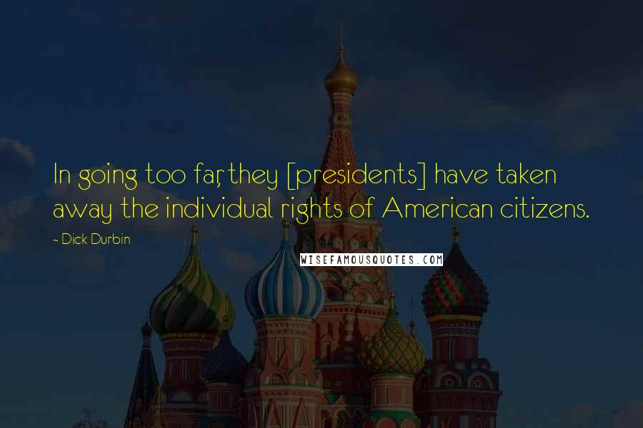 Dick Durbin Quotes: In going too far, they [presidents] have taken away the individual rights of American citizens.