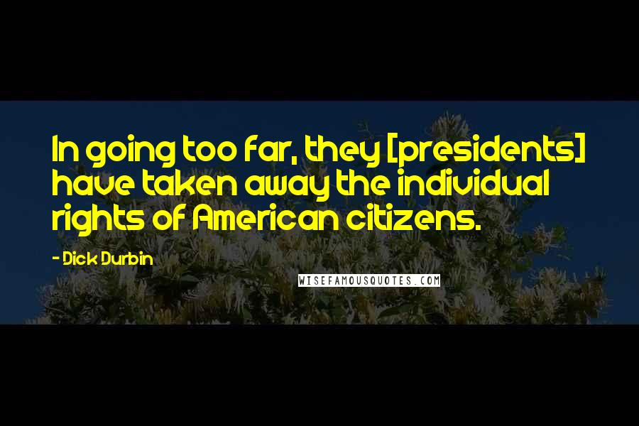 Dick Durbin Quotes: In going too far, they [presidents] have taken away the individual rights of American citizens.