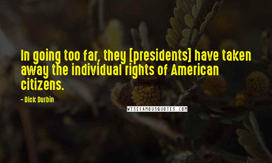 Dick Durbin Quotes: In going too far, they [presidents] have taken away the individual rights of American citizens.