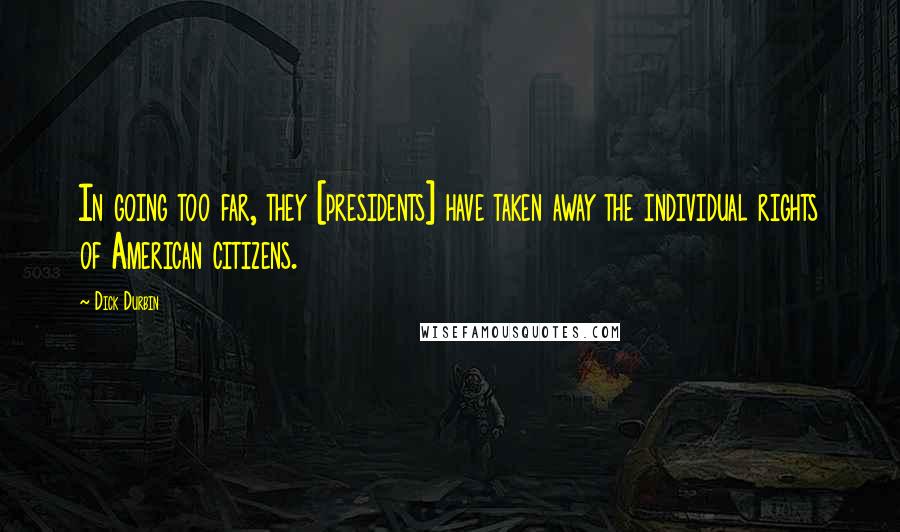 Dick Durbin Quotes: In going too far, they [presidents] have taken away the individual rights of American citizens.