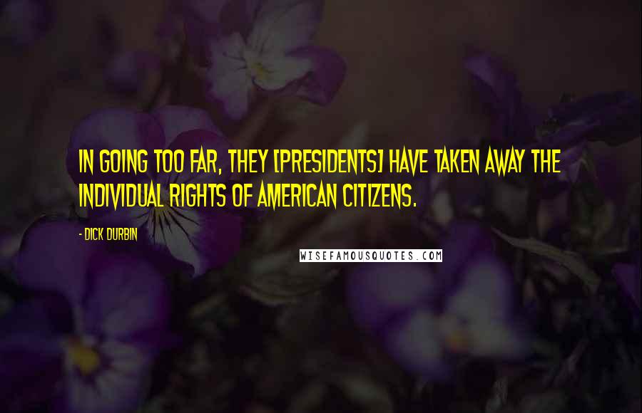 Dick Durbin Quotes: In going too far, they [presidents] have taken away the individual rights of American citizens.