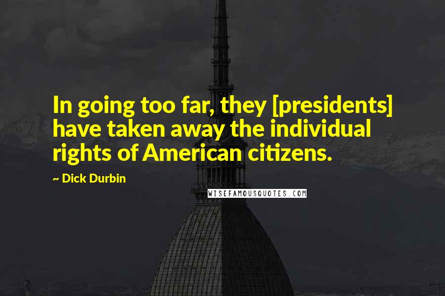 Dick Durbin Quotes: In going too far, they [presidents] have taken away the individual rights of American citizens.