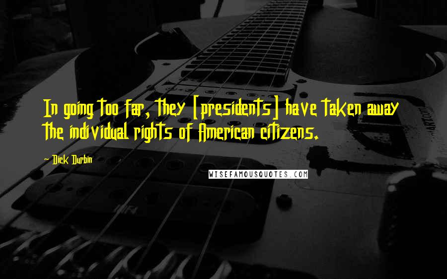 Dick Durbin Quotes: In going too far, they [presidents] have taken away the individual rights of American citizens.