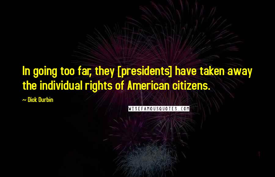 Dick Durbin Quotes: In going too far, they [presidents] have taken away the individual rights of American citizens.