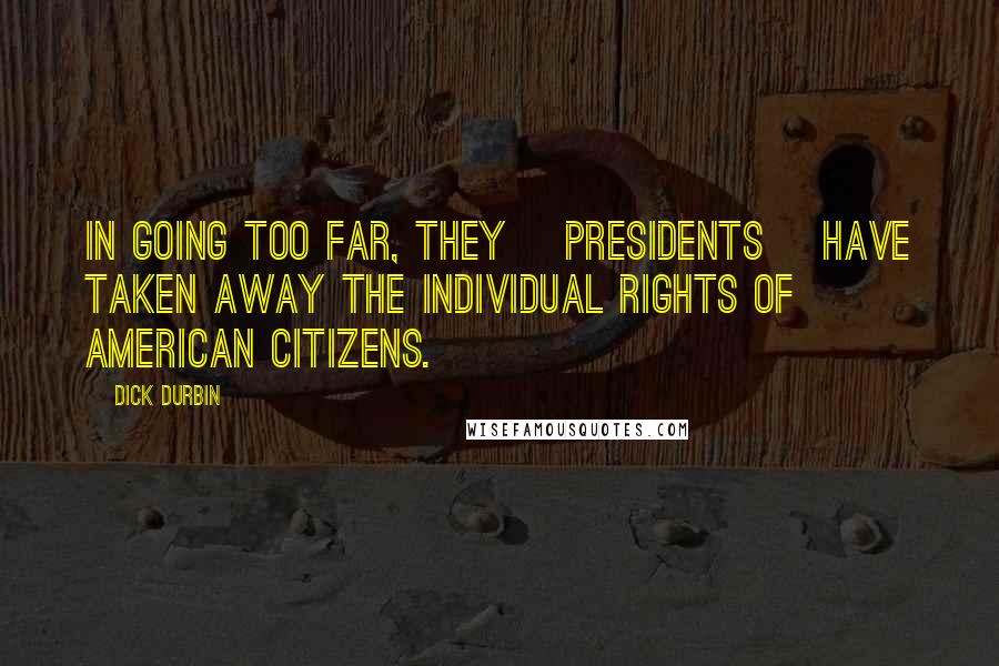 Dick Durbin Quotes: In going too far, they [presidents] have taken away the individual rights of American citizens.