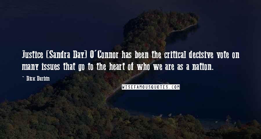 Dick Durbin Quotes: Justice [Sandra Day] O'Connor has been the critical decisive vote on many issues that go to the heart of who we are as a nation.