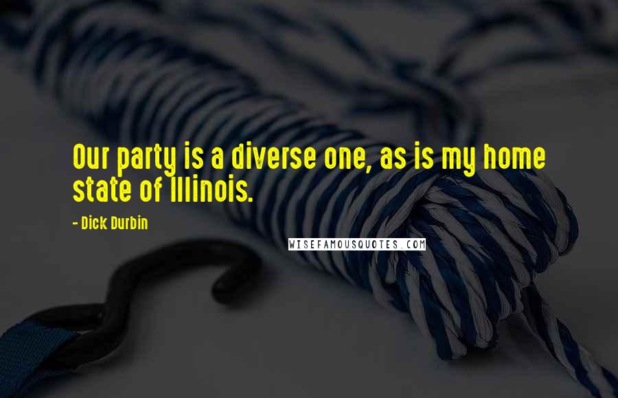 Dick Durbin Quotes: Our party is a diverse one, as is my home state of Illinois.