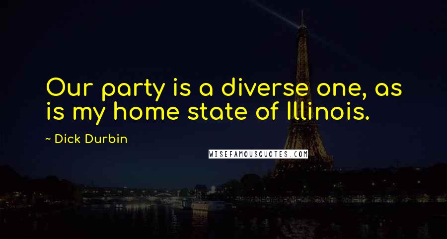 Dick Durbin Quotes: Our party is a diverse one, as is my home state of Illinois.