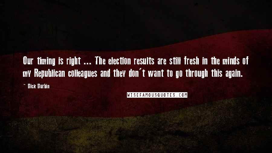 Dick Durbin Quotes: Our timing is right ... The election results are still fresh in the minds of my Republican colleagues and they don't want to go through this again.