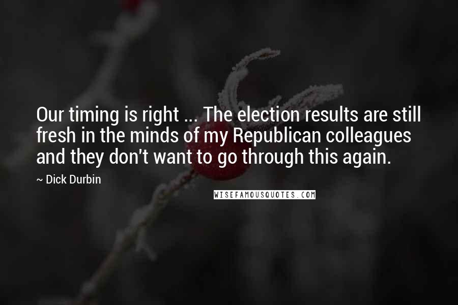 Dick Durbin Quotes: Our timing is right ... The election results are still fresh in the minds of my Republican colleagues and they don't want to go through this again.